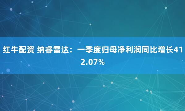 红牛配资 纳睿雷达：一季度归母净利润同比增长412.07%