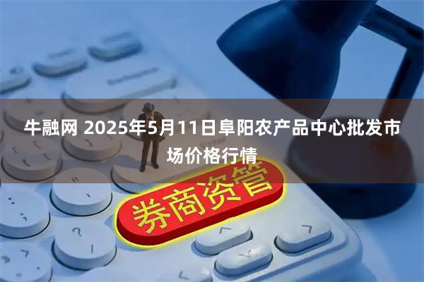 牛融网 2025年5月11日阜阳农产品中心批发市场价格行情