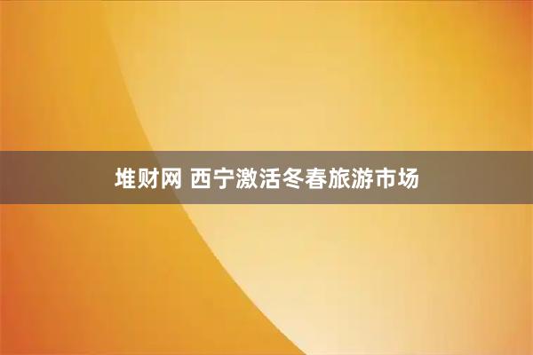 堆财网 西宁激活冬春旅游市场
