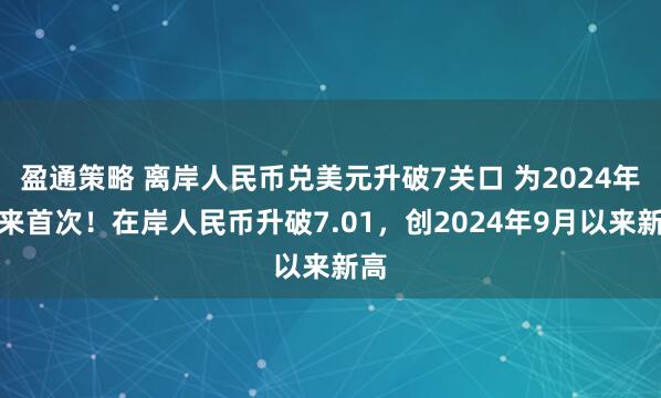 盈通策略 离岸人民币兑美元升破7关口 为2024年以来首次！在岸人民币升破7.01，创2024年9月以来新高