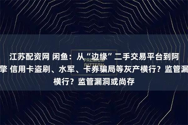 江苏配资网 闲鱼：从“边缘”二手交易平台到阿里增长引擎 信用卡盗刷、水军、卡券骗局等灰产横行？监管漏洞或尚存