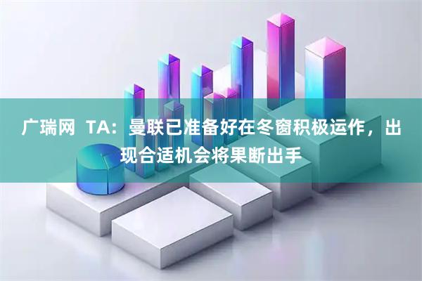 广瑞网  TA：曼联已准备好在冬窗积极运作，出现合适机会将果断出手