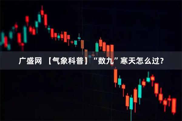 广盛网 【气象科普】“数九”寒天怎么过？