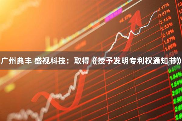 广州典丰 盛视科技：取得《授予发明专利权通知书》
