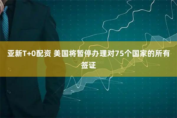 亚新T+0配资 美国将暂停办理对75个国家的所有签证