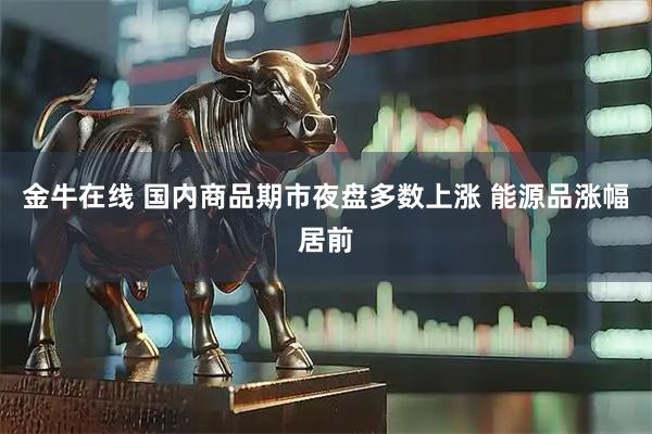 金牛在线 国内商品期市夜盘多数上涨 能源品涨幅居前