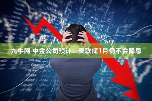 九牛网 中金公司预计：美联储1月仍不会降息