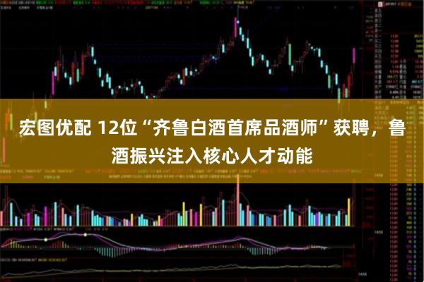 宏图优配 12位“齐鲁白酒首席品酒师”获聘，鲁酒振兴注入核心人才动能