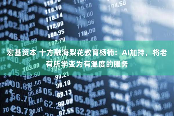 宏基资本 十方融海梨花教育杨楠：AI加持，将老有所学变为有温度的服务