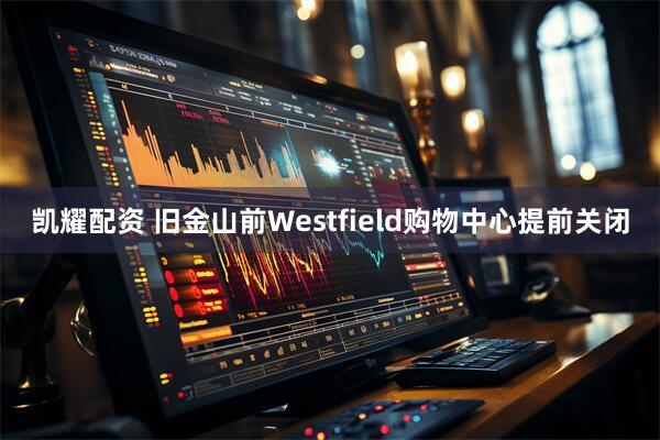 凯耀配资 旧金山前Westfield购物中心提前关闭