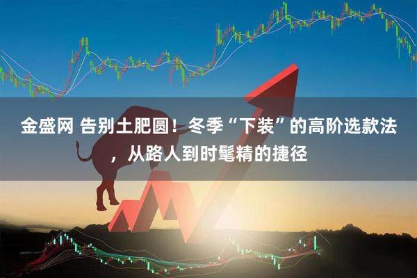 金盛网 告别土肥圆！冬季“下装”的高阶选款法，从路人到时髦精的捷径
