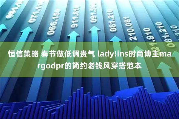 恒信策略 春节做低调贵气 lady!ins时尚博主margodpr的简约老钱风穿搭范本