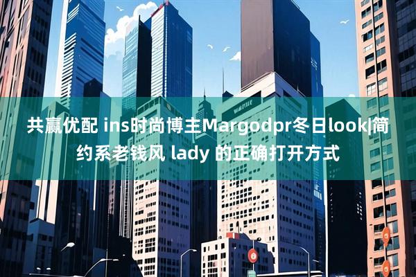 共赢优配 ins时尚博主Margodpr冬日look|简约系老钱风 lady 的正确打开方式