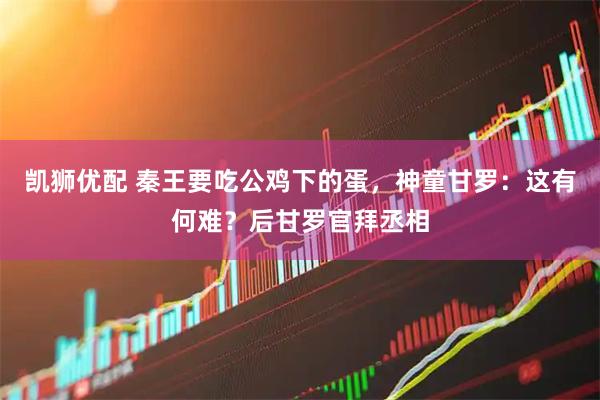 凯狮优配 秦王要吃公鸡下的蛋，神童甘罗：这有何难？后甘罗官拜丞相